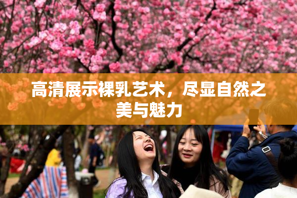 高清展示裸乳艺术，尽显自然之美与魅力