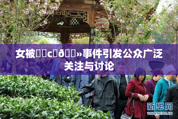 女被❌‌c‌🐻事件引发公众广泛关注与讨论