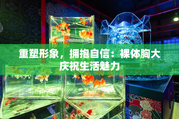 重塑形象，拥抱自信：裸体胸大庆祝生活魅力
