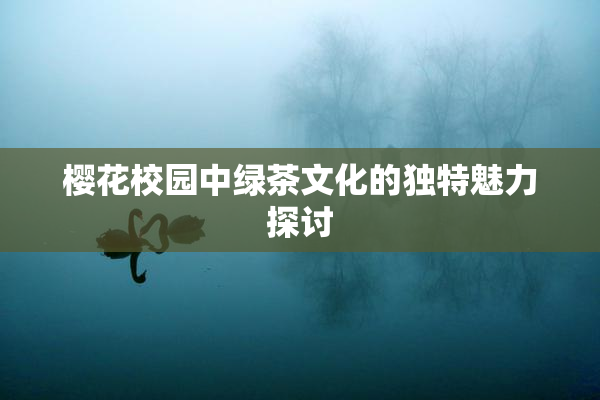 樱花校园中绿茶文化的独特魅力探讨