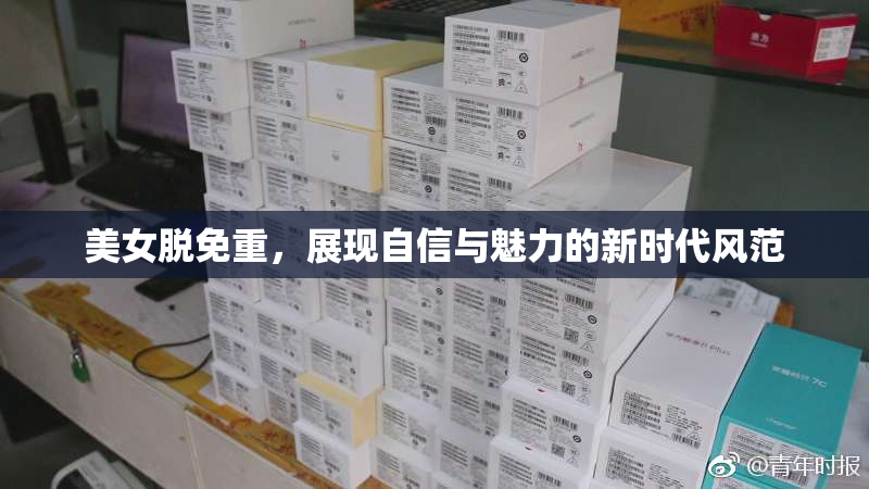 美女脱免重，展现自信与魅力的新时代风范