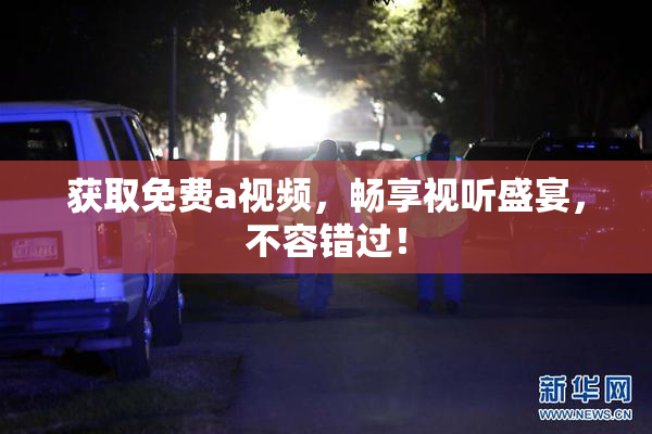 获取免费a视频，畅享视听盛宴，不容错过！