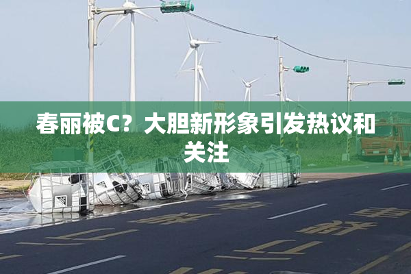 春丽被C？大胆新形象引发热议和关注
