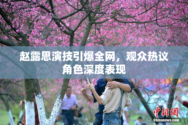 赵露思演技引爆全网，观众热议角色深度表现