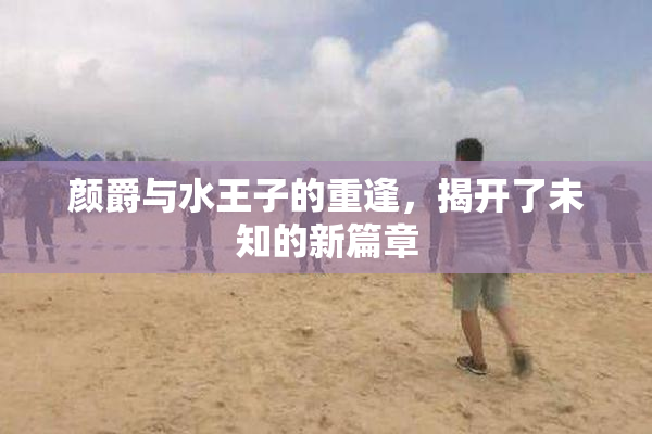 颜爵与水王子的重逢，揭开了未知的新篇章