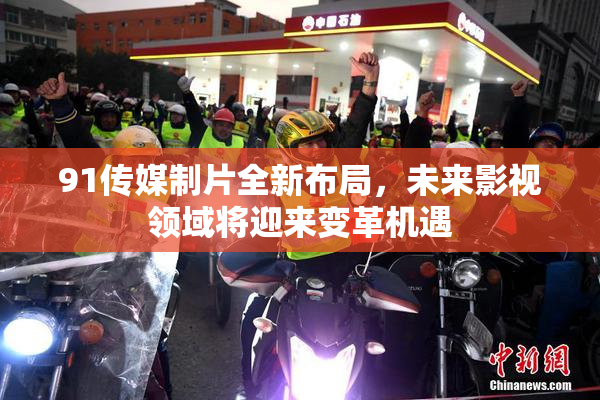 91传媒制片全新布局，未来影视领域将迎来变革机遇