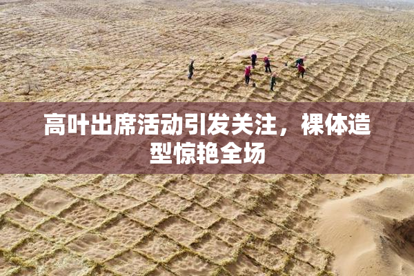 高叶出席活动引发关注，裸体造型惊艳全场