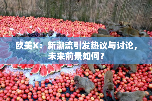 欧美X：新潮流引发热议与讨论，未来前景如何？
