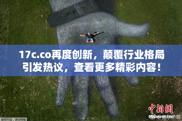 17c.co再度创新，颠覆行业格局引发热议，查看更多精彩内容！