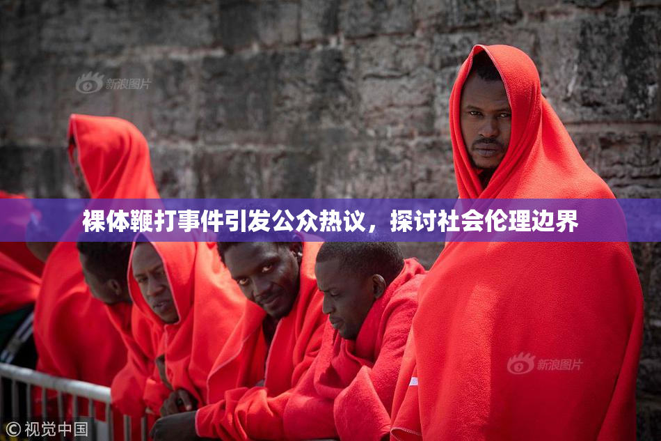 裸体鞭打事件引发公众热议，探讨社会伦理边界