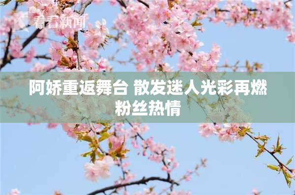 阿娇重返舞台 散发迷人光彩再燃粉丝热情