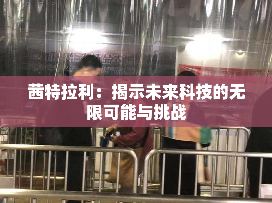 茜特拉利：揭示未来科技的无限可能与挑战