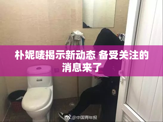朴妮唛揭示新动态 备受关注的消息来了