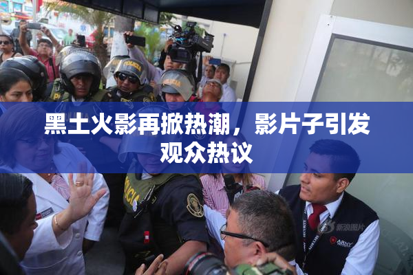 黑土火影再掀热潮，影片子引发观众热议