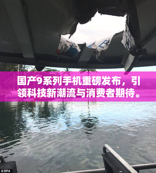 国产9系列手机重磅发布，引领科技新潮流与消费者期待。