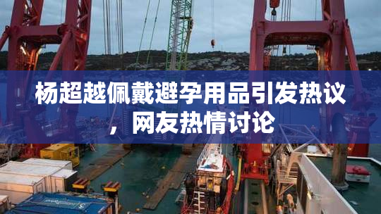 杨超越佩戴避孕用品引发热议，网友热情讨论