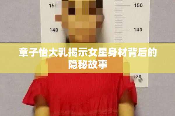章子怡大乳揭示女星身材背后的隐秘故事