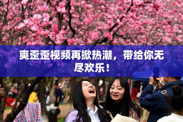 爽歪歪视频再掀热潮，带给你无尽欢乐！
