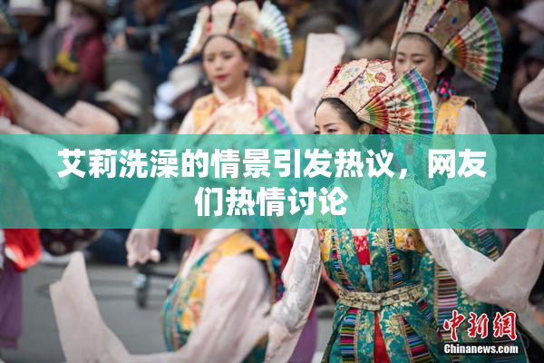 艾莉洗澡的情景引发热议，网友们热情讨论