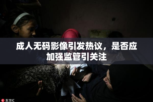 成人无码影像引发热议，是否应加强监管引关注