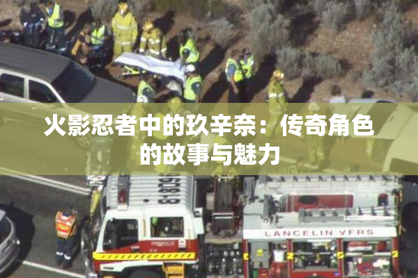 火影忍者中的玖辛奈：传奇角色的故事与魅力