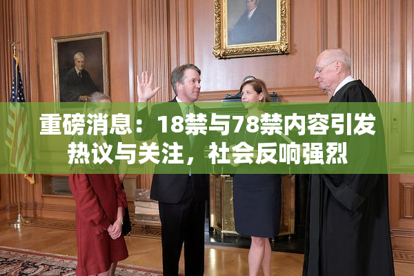 重磅消息：18禁与78禁内容引发热议与关注，社会反响强烈