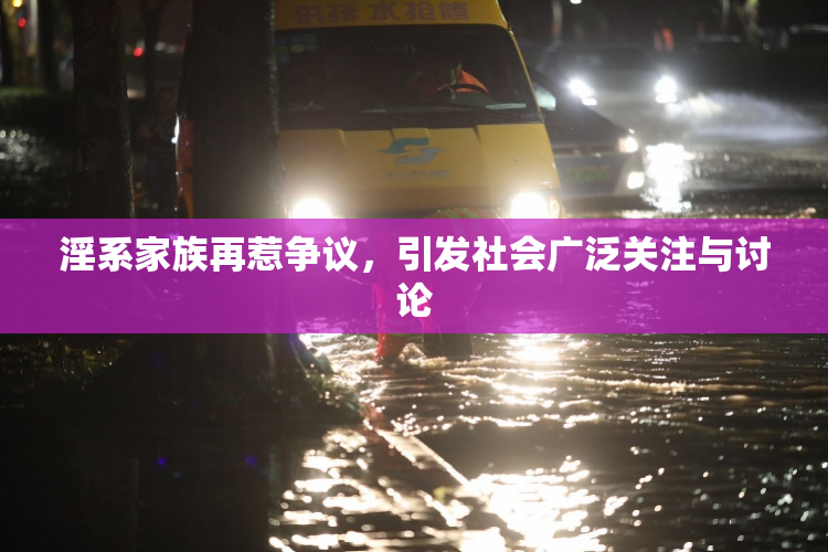 淫系家族再惹争议，引发社会广泛关注与讨论
