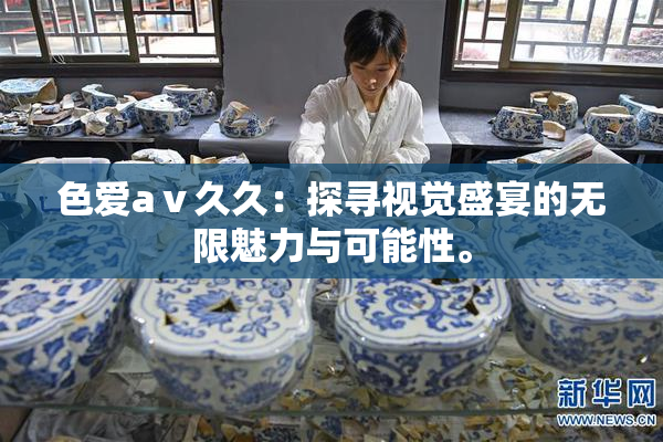 色爱aⅴ久久：探寻视觉盛宴的无限魅力与可能性。