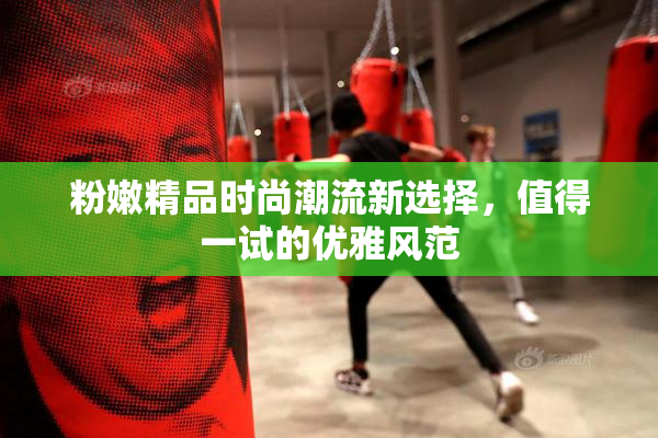粉嫩精品时尚潮流新选择，值得一试的优雅风范