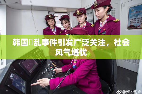韩国婬乱事件引发广泛关注，社会风气堪忧