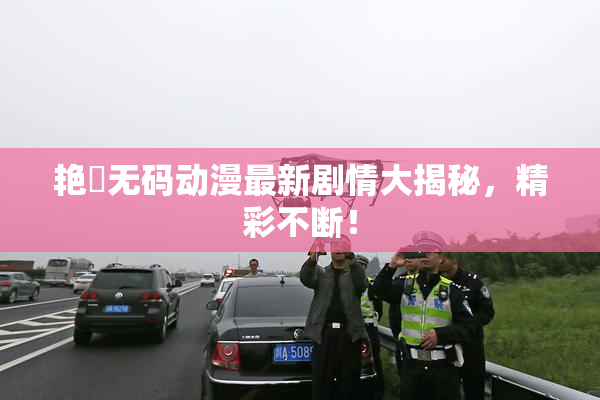 艳鉧无码动漫最新剧情大揭秘，精彩不断！