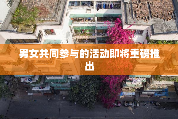 男女共同参与的活动即将重磅推出