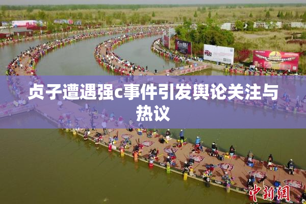 贞子遭遇强c事件引发舆论关注与热议