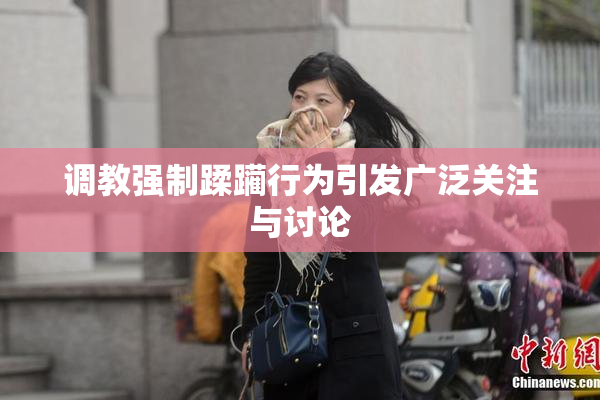 调教强制蹂躏行为引发广泛关注与讨论