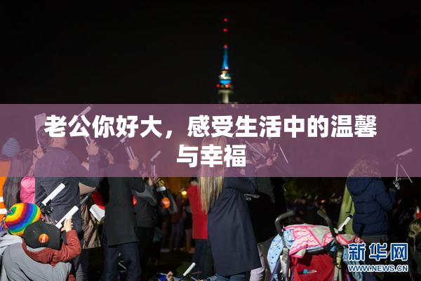 老公你好大，感受生活中的温馨与幸福