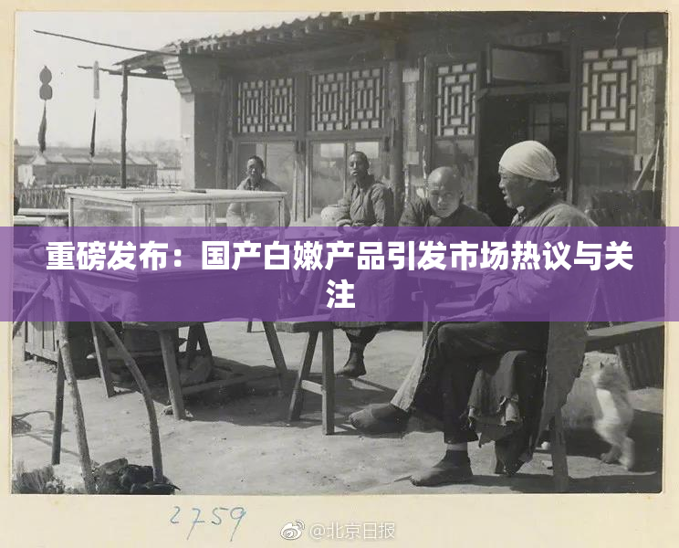 重磅发布：国产白嫩产品引发市场热议与关注