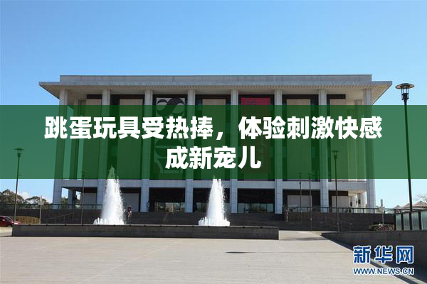 跳蛋玩具受热捧，体验刺激快感成新宠儿