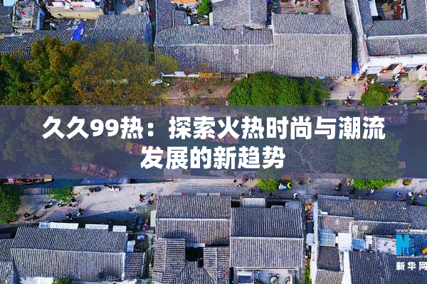 久久99热：探索火热时尚与潮流发展的新趋势