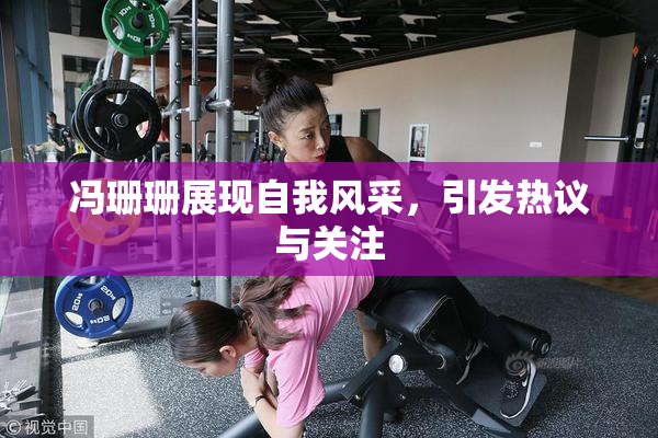 冯珊珊展现自我风采，引发热议与关注