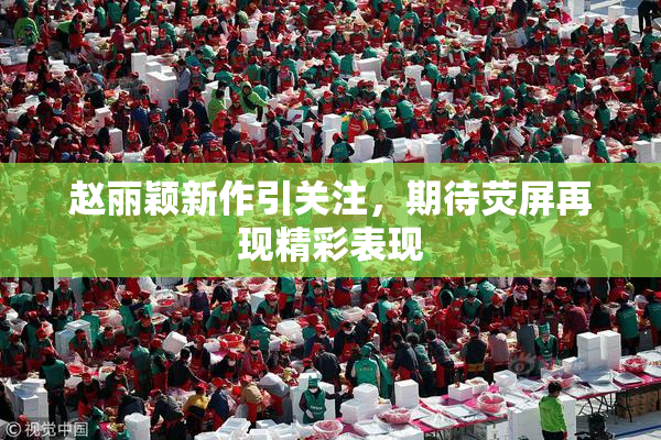 赵丽颖新作引关注，期待荧屏再现精彩表现