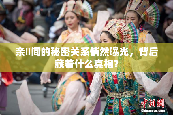 亲妺间的秘密关系悄然曝光，背后藏着什么真相？