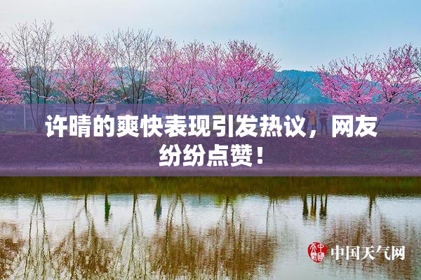 许晴的爽快表现引发热议，网友纷纷点赞！