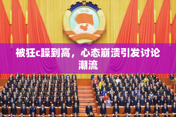 被狂c躁到高，心态崩溃引发讨论潮流