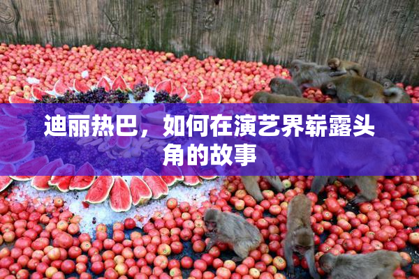 迪丽热巴，如何在演艺界崭露头角的故事