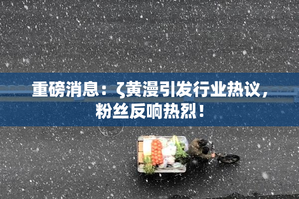 重磅消息：ζ黄漫引发行业热议，粉丝反响热烈！