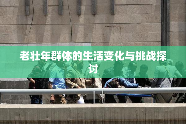 老壮年群体的生活变化与挑战探讨