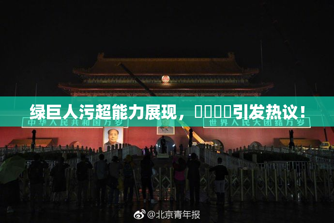 绿巨人污超能力展现，❌‌❌‌引发热议！