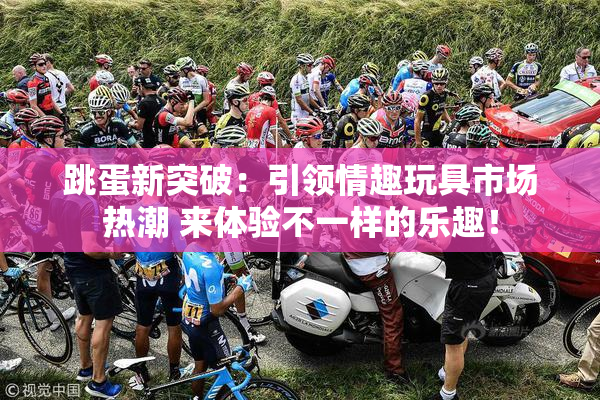 跳蛋新突破：引领情趣玩具市场热潮 来体验不一样的乐趣！