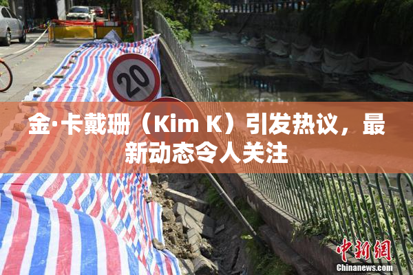 金·卡戴珊（Kim K）引发热议，最新动态令人关注