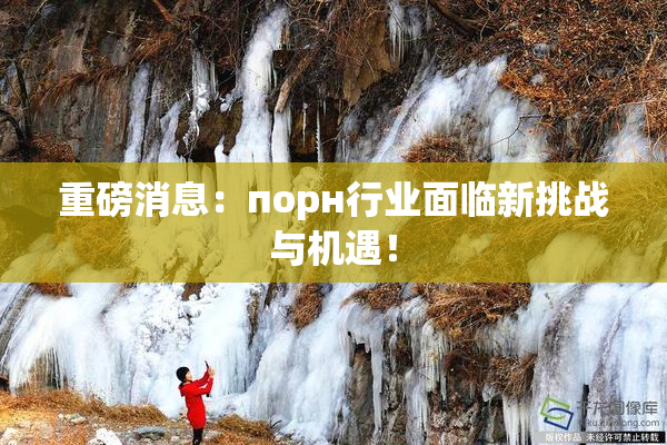 重磅消息：порн行业面临新挑战与机遇！